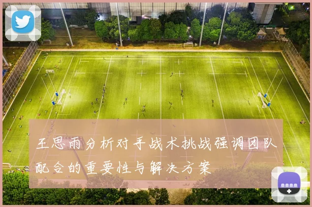 王思雨分析对手战术挑战强调团队配合的重要性与解决方案