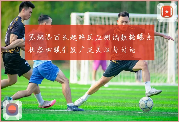 苏炳添百米起跑反应测试数据曝光状态回暖引发广泛关注与讨论
